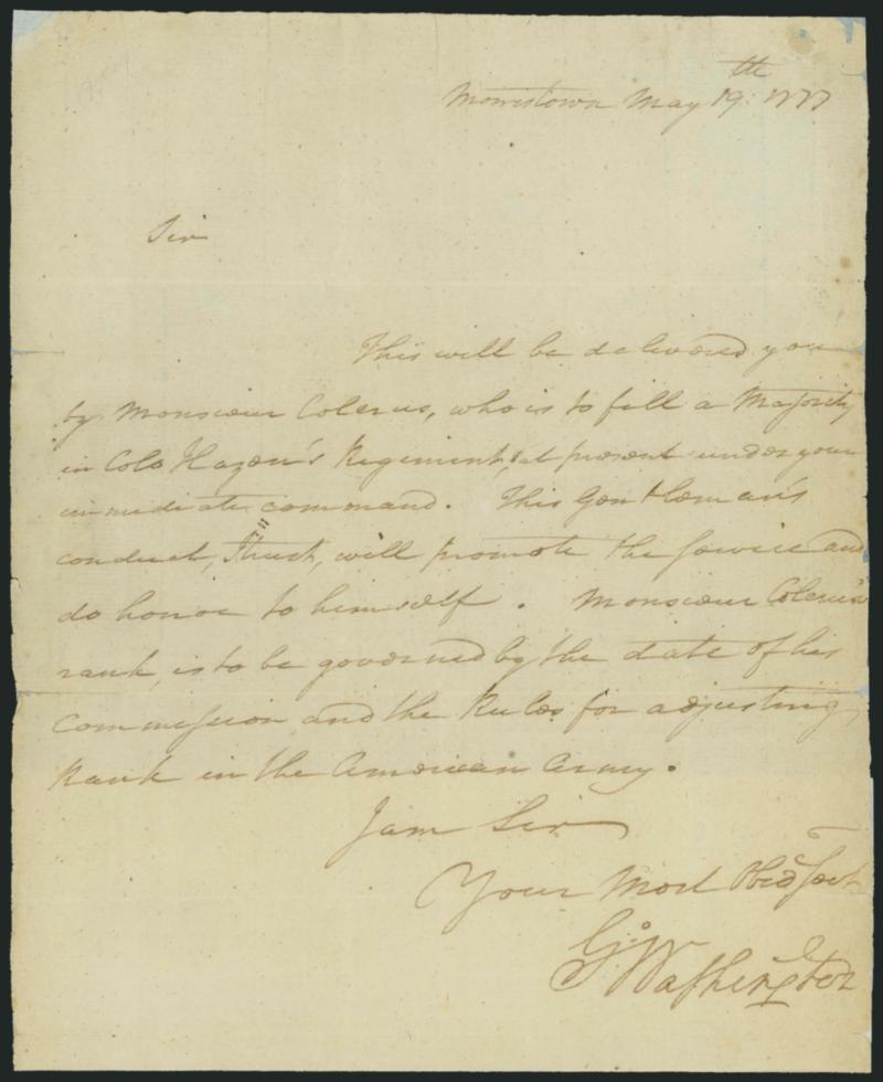 George Washington.> One-page letter signed <<G. Washington,>> datelined <<Morristown May 19, 1777,>> reads <<Sir, This will be delivered you by Monsieur Colerus, who is to fill a Majority on Colonel Hazens
Regiment, under your immediate command